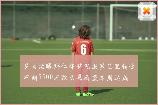 罗马诺曝拜仁即将完成塞巴里转会布朗5500万欧交易有望本周达成