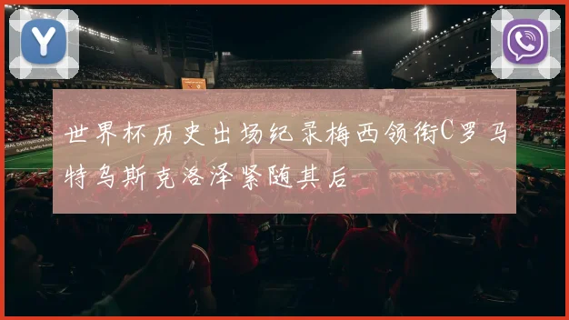 世界杯历史出场纪录梅西领衔C罗马特乌斯克洛泽紧随其后