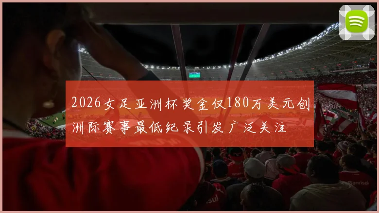 2026女足亚洲杯奖金仅180万美元创洲际赛事最低纪录引发广泛关注