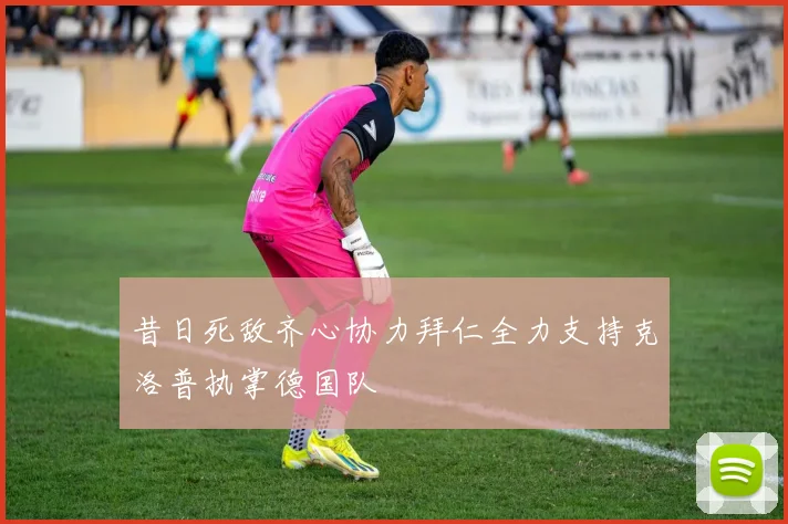 昔日死敌齐心协力拜仁全力支持克洛普执掌德国队