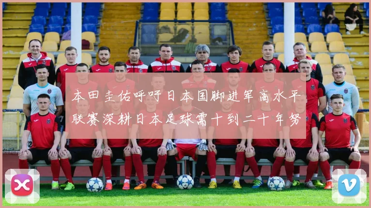 本田圭佑呼吁日本国脚进军高水平联赛深耕日本足球需十到二十年努力
