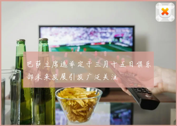 巴萨主席选举定于三月十五日俱乐部未来发展引发广泛关注