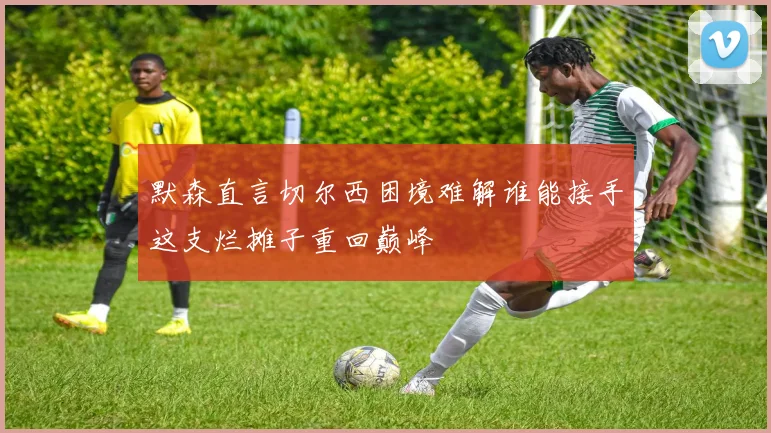 默森直言切尔西困境难解谁能接手这支烂摊子重回巅峰