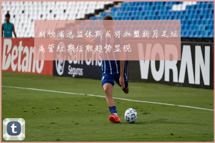 利物浦总监休斯或将加盟新月足坛高管短期任职趋势显现