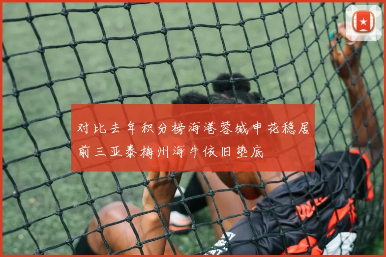 对比去年积分榜海港蓉城申花稳居前三亚泰梅州海牛依旧垫底
