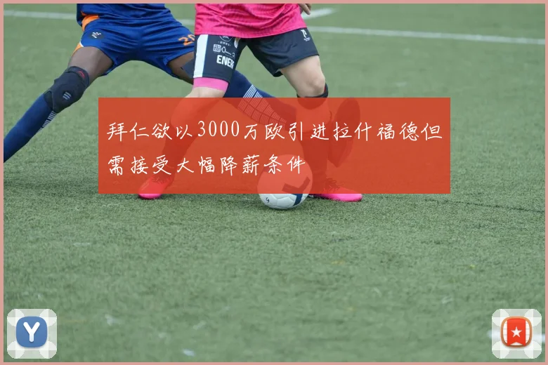 拜仁欲以3000万欧引进拉什福德但需接受大幅降薪条件
