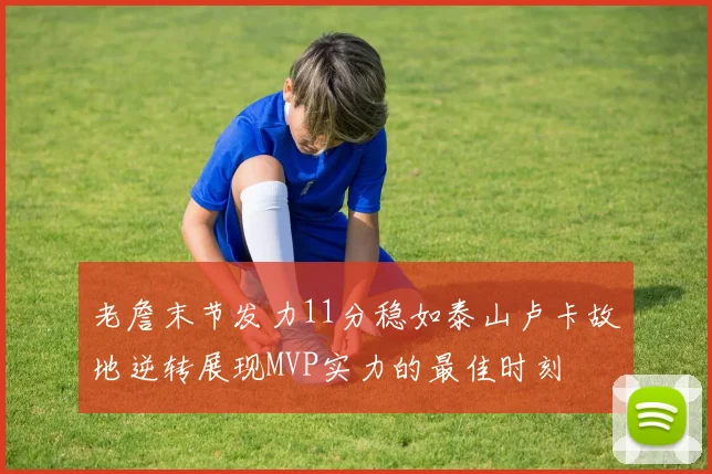 老詹末节发力11分稳如泰山卢卡故地逆转展现MVP实力的最佳时刻