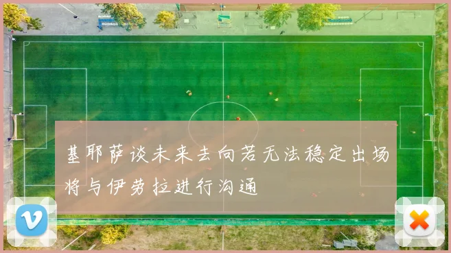 基耶萨谈未来去向若无法稳定出场将与伊劳拉进行沟通