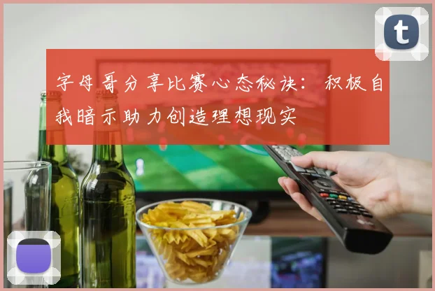 字母哥分享比赛心态秘诀：积极自我暗示助力创造理想现实