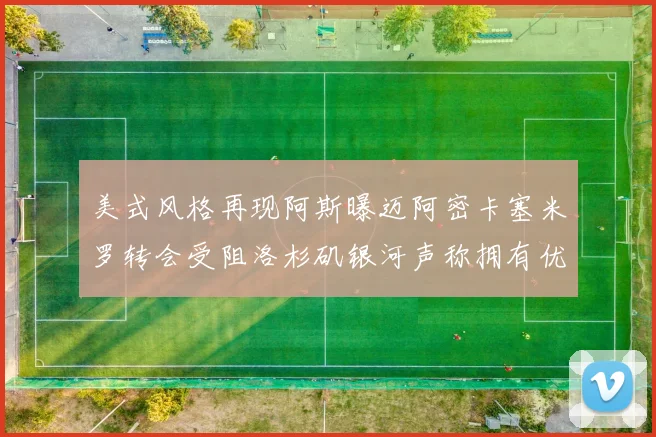 美式风格再现阿斯曝迈阿密卡塞米罗转会受阻洛杉矶银河声称拥有优先签约权