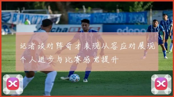 记者谈对阵奇才表现从容应对展现个人进步与比赛感觉提升