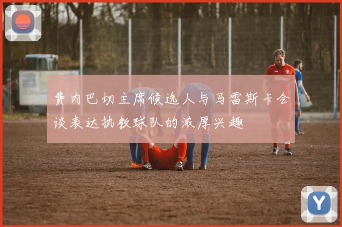 费内巴切主席候选人与马雷斯卡会谈表达执教球队的浓厚兴趣