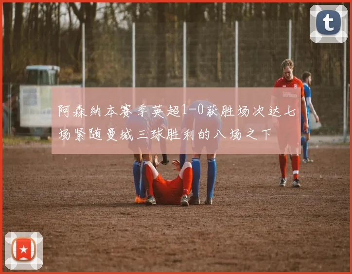 阿森纳本赛季英超1-0获胜场次达七场紧随曼城三球胜利的八场之下