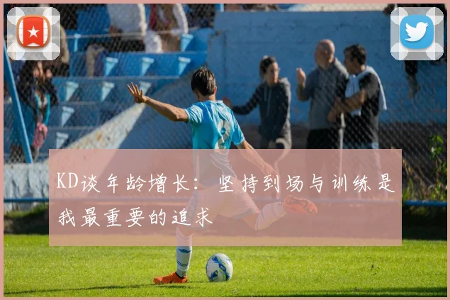 KD谈年龄增长：坚持到场与训练是我最重要的追求