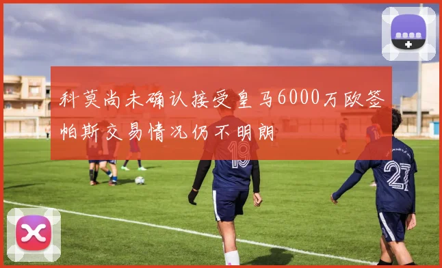 科莫尚未确认接受皇马6000万欧签帕斯交易情况仍不明朗