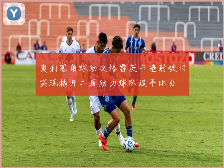 奥利塞角球助攻格雷茨卡垫射破门实现梅开二度助力球队追平比分