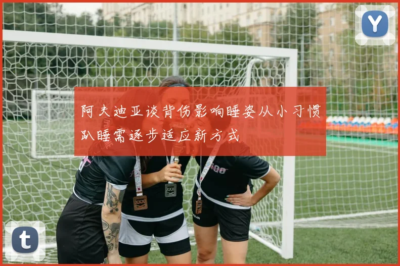 阿夫迪亚谈背伤影响睡姿从小习惯趴睡需逐步适应新方式