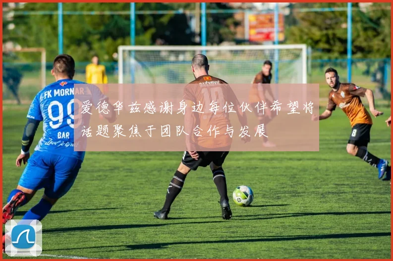 爱德华兹感谢身边每位伙伴希望将话题聚焦于团队合作与发展