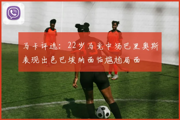 马卡评选：22岁马竞中场巴里奥斯表现出色巴埃纳面临尴尬局面