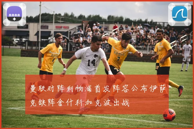 曼联对阵利物浦首发阵容公布伊萨克缺阵舍什科加克波出战
