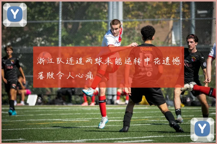 浙江队连追两球未能逆转申花遗憾落败令人心痛
