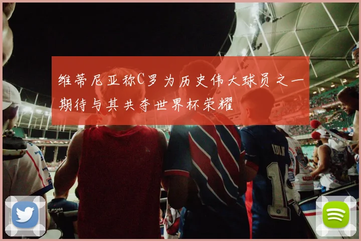 维蒂尼亚称C罗为历史伟大球员之一期待与其共夺世界杯荣耀