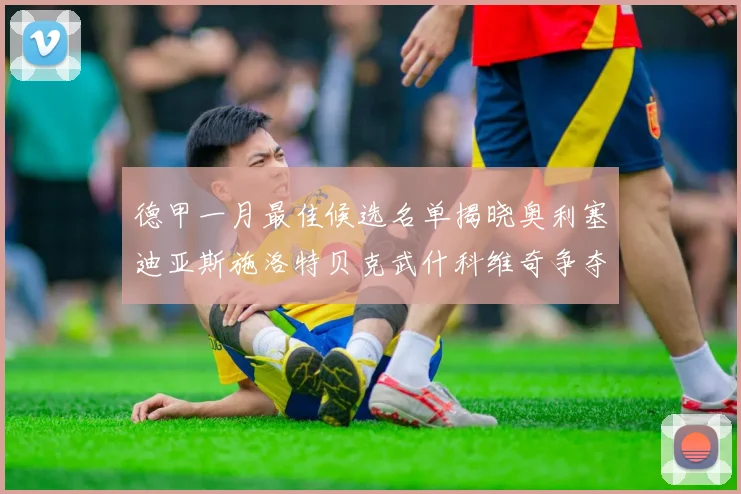 德甲一月最佳候选名单揭晓奥利塞迪亚斯施洛特贝克武什科维奇争夺荣耀