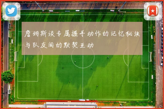 詹姆斯谈专属握手动作的记忆秘诀与队友间的默契互动