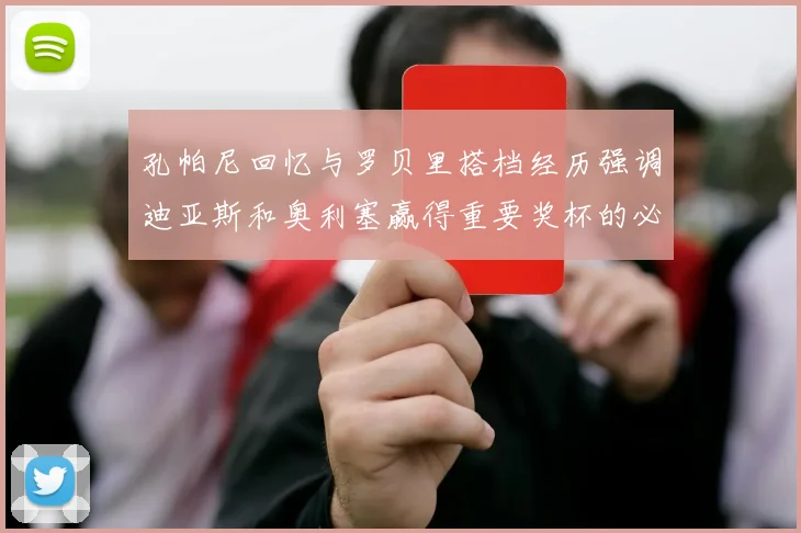 孔帕尼回忆与罗贝里搭档经历强调迪亚斯和奥利塞赢得重要奖杯的必要性
