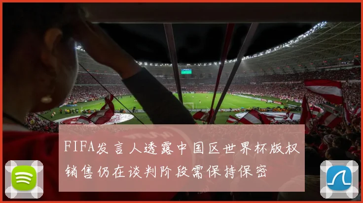 FIFA发言人透露中国区世界杯版权销售仍在谈判阶段需保持保密