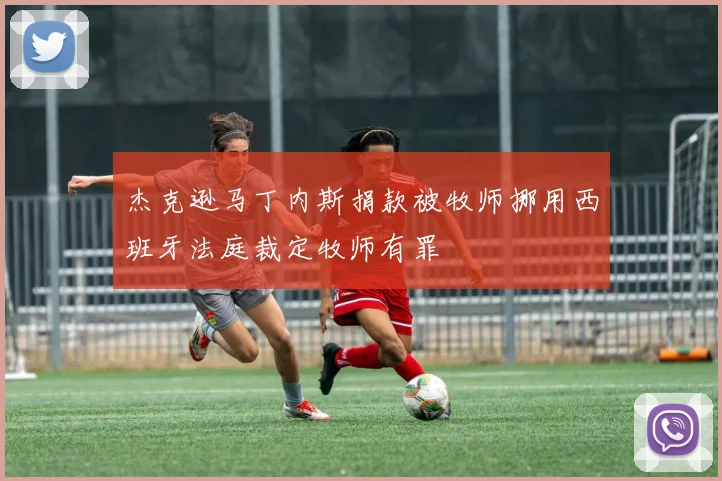 杰克逊马丁内斯捐款被牧师挪用西班牙法庭裁定牧师有罪