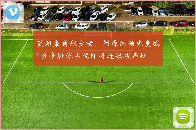 英超最新积分榜：阿森纳领先曼城6分净胜球占优即将迎战埃弗顿