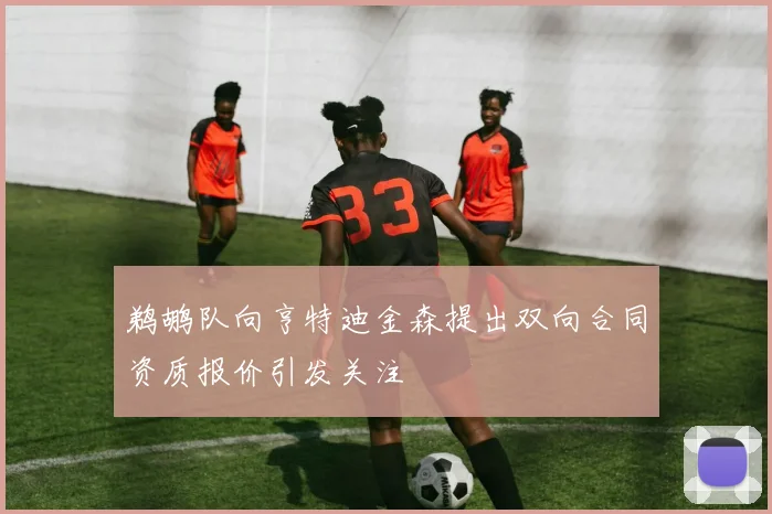 鹈鹕队向亨特迪金森提出双向合同资质报价引发关注