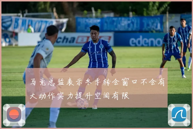马竞总监表示冬季转会窗口不会有大动作实力提升空间有限