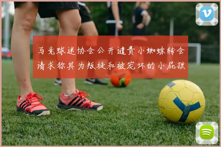 马竞球迷协会公开谴责小蜘蛛转会请求称其为叛徒和被宠坏的小屁孩