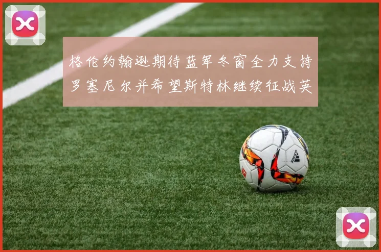 格伦约翰逊期待蓝军冬窗全力支持罗塞尼尔并希望斯特林继续征战英超