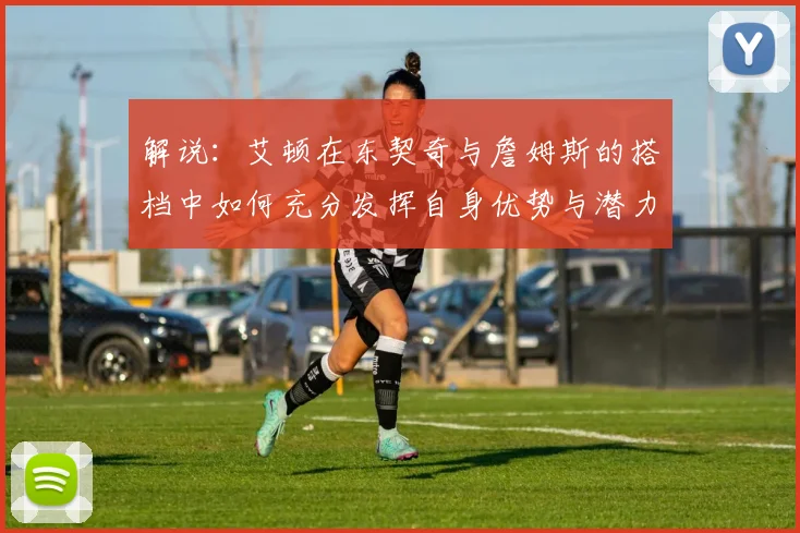 解说：艾顿在东契奇与詹姆斯的搭档中如何充分发挥自身优势与潜力