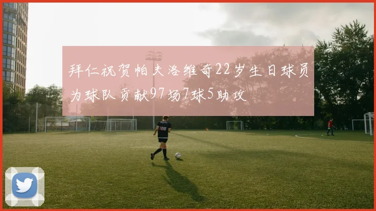 拜仁祝贺帕夫洛维奇22岁生日球员为球队贡献97场7球5助攻
